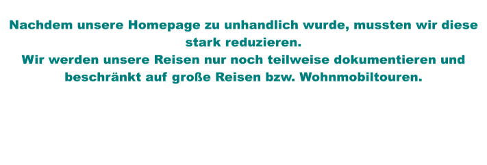 Nachdem unsere Homepage zu unhandlich wurde, mussten wir diese stark reduzieren. Wir werden unsere Reisen nur noch teilweise dokumentieren und beschrnkt auf groe Reisen bzw. Wohnmobiltouren.
